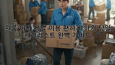 원룸 이사, 용달 이용 편하게 하기! 당일 체크리스트 완벽 가이드