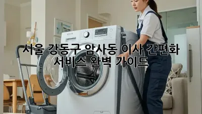 서울 강동구 암사동 이사 간편화 서비스 완벽 가이드