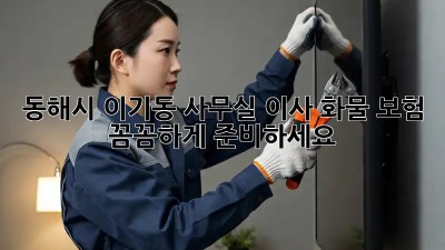 동해시 이기동 사무실 이사? 화물 보험 꼼꼼하게 준비하세요! 💼🚚