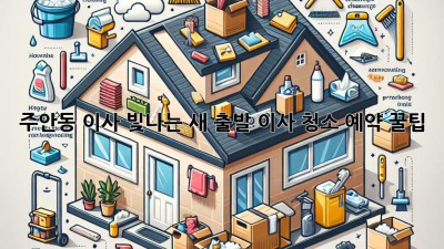 ✨ 주안동 이사, 빛나는 새 출발! 이사 청소 예약 꿀팁 🏡